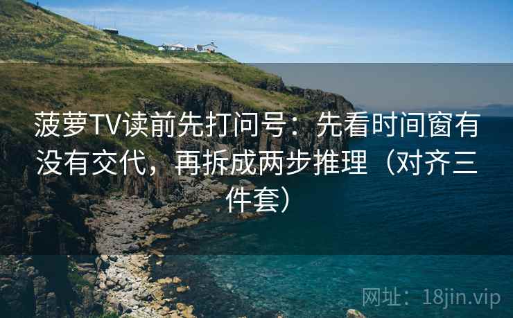 菠萝TV读前先打问号：先看时间窗有没有交代，再拆成两步推理（对齐三件套）