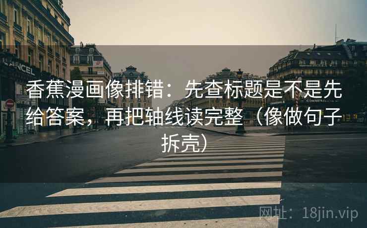 香蕉漫画像排错：先查标题是不是先给答案，再把轴线读完整（像做句子拆壳）