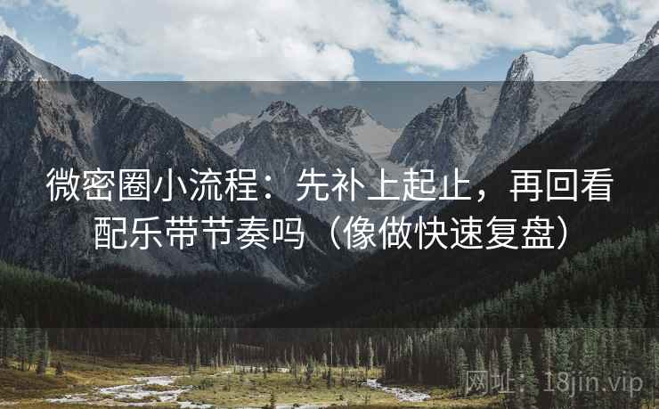 微密圈小流程：先补上起止，再回看配乐带节奏吗（像做快速复盘）