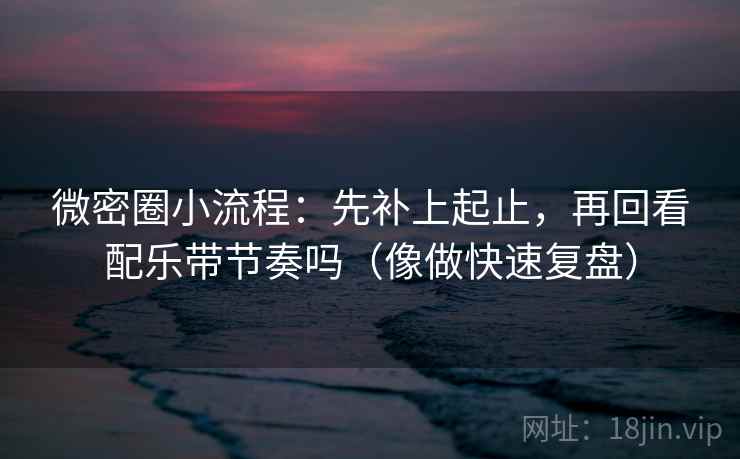 微密圈小流程：先补上起止，再回看配乐带节奏吗（像做快速复盘）
