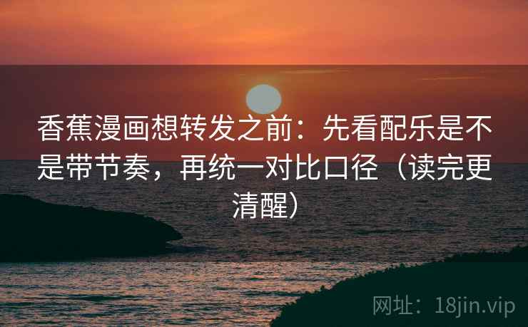 香蕉漫画想转发之前：先看配乐是不是带节奏，再统一对比口径（读完更清醒）