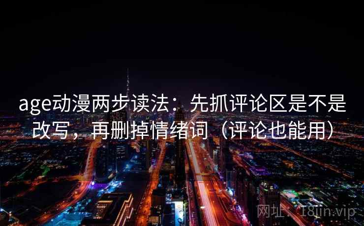 age动漫两步读法：先抓评论区是不是改写，再删掉情绪词（评论也能用）