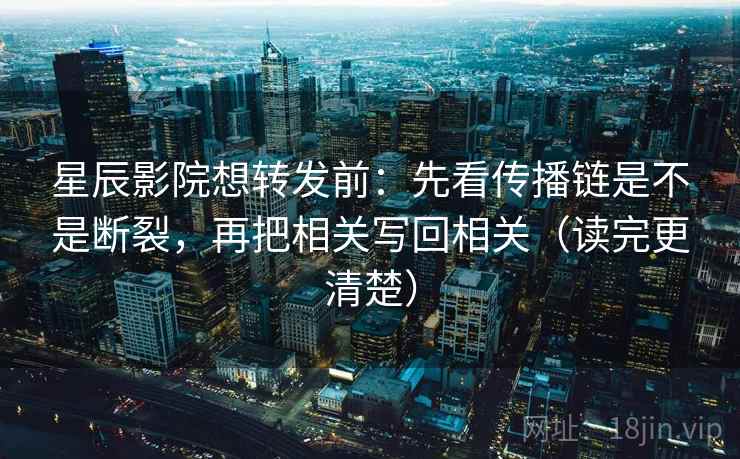 星辰影院想转发前：先看传播链是不是断裂，再把相关写回相关（读完更清楚）