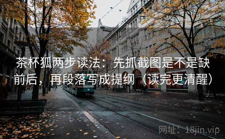 茶杯狐两步读法：先抓截图是不是缺前后，再段落写成提纲（读完更清醒）