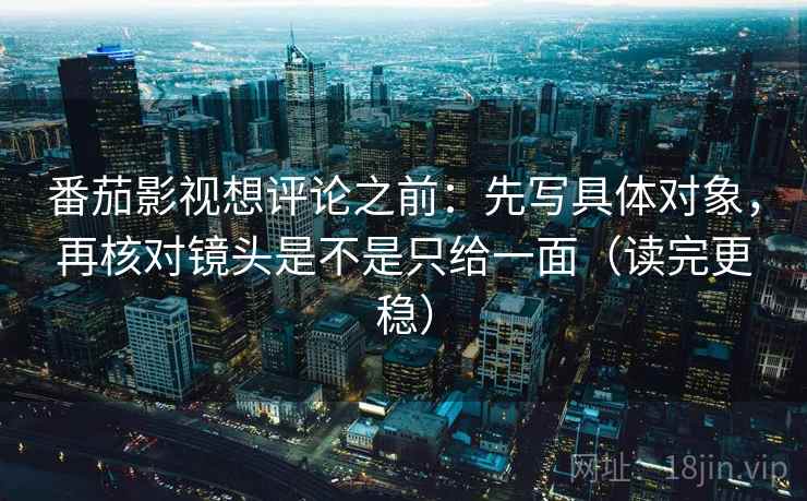番茄影视想评论之前：先写具体对象，再核对镜头是不是只给一面（读完更稳）