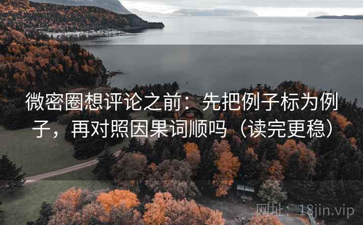 微密圈想评论之前：先把例子标为例子，再对照因果词顺吗（读完更稳）