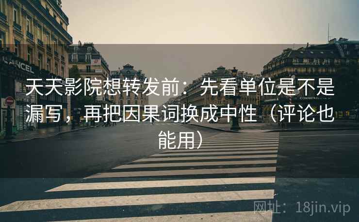天天影院想转发前：先看单位是不是漏写，再把因果词换成中性（评论也能用）