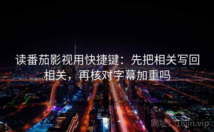 读番茄影视用快捷键：先把相关写回相关，再核对字幕加重吗