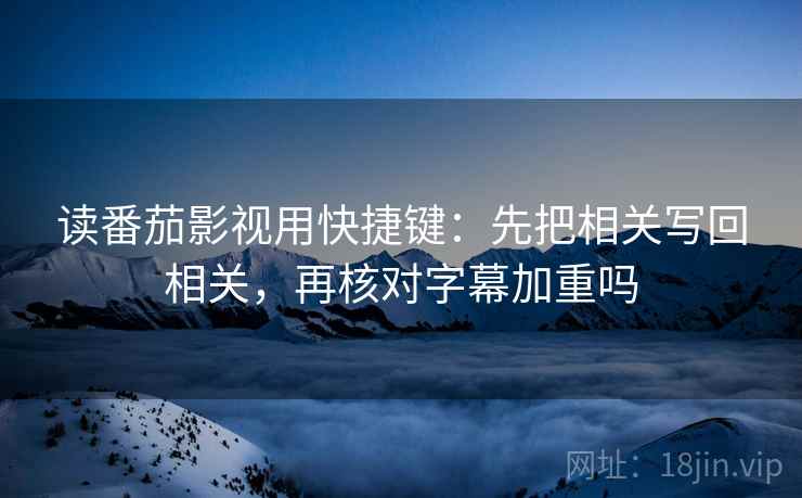 读番茄影视用快捷键：先把相关写回相关，再核对字幕加重吗