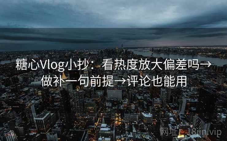 糖心Vlog小抄：看热度放大偏差吗→做补一句前提→评论也能用