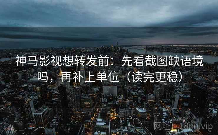 神马影视想转发前：先看截图缺语境吗，再补上单位（读完更稳）