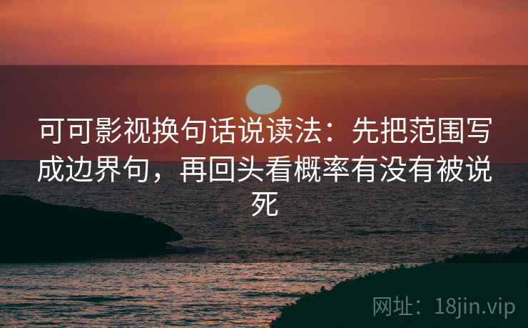 可可影视换句话说读法：先把范围写成边界句，再回头看概率有没有被说死