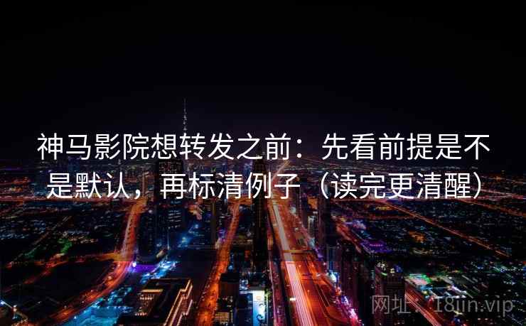 神马影院想转发之前：先看前提是不是默认，再标清例子（读完更清醒）