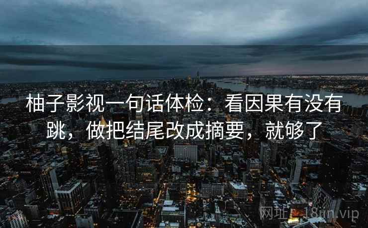 柚子影视一句话体检：看因果有没有跳，做把结尾改成摘要，就够了
