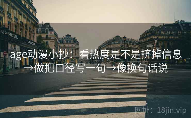 age动漫小抄：看热度是不是挤掉信息→做把口径写一句→像换句话说