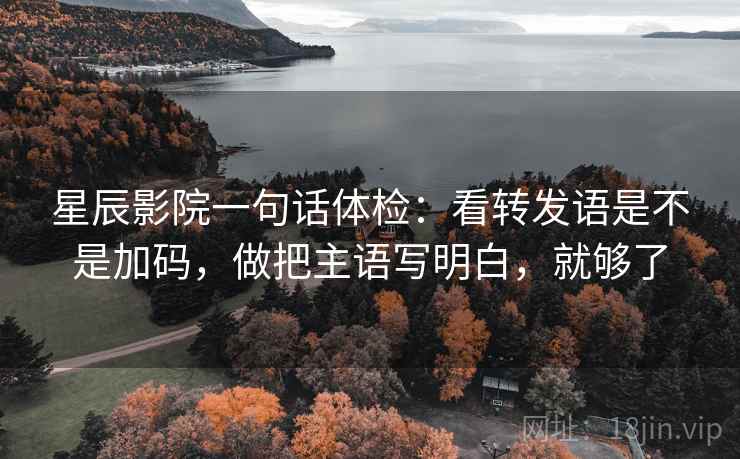 星辰影院一句话体检：看转发语是不是加码，做把主语写明白，就够了