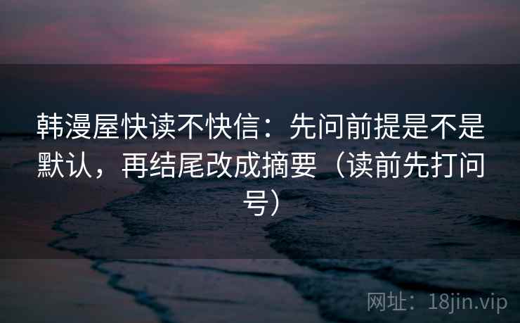 韩漫屋快读不快信：先问前提是不是默认，再结尾改成摘要（读前先打问号）