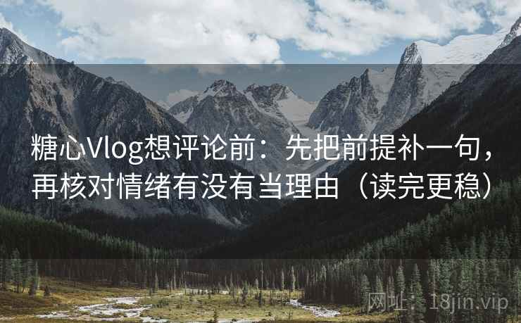 糖心Vlog想评论前：先把前提补一句，再核对情绪有没有当理由（读完更稳）
