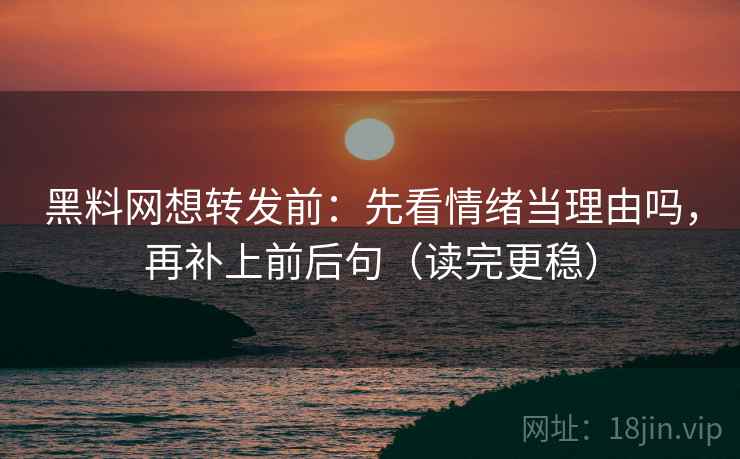 黑料网想转发前:先看情绪当理由吗,再补上前后句(读完更稳) 黑料网想转发前:先看情绪当理由吗,再补上前后句(读完更稳)