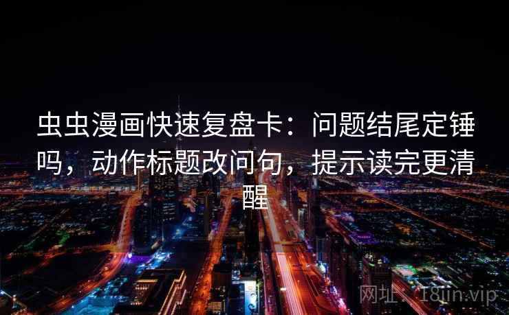 虫虫漫画快速复盘卡：问题结尾定锤吗，动作标题改问句，提示读完更清醒