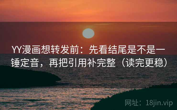 YY漫画想转发前：先看结尾是不是一锤定音，再把引用补完整（读完更稳）