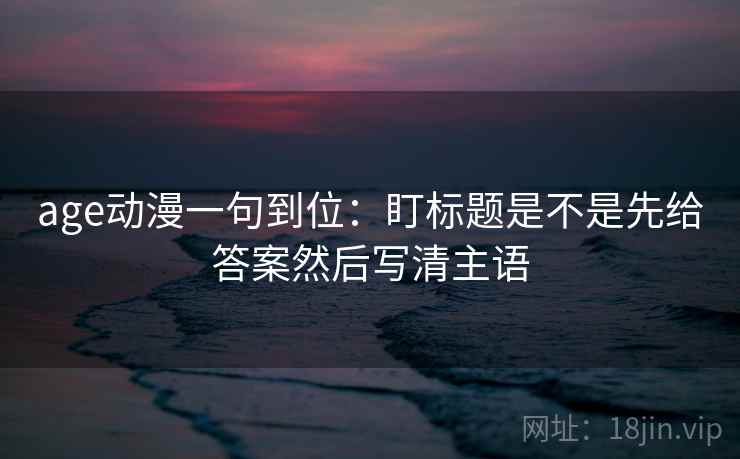 age动漫一句到位：盯标题是不是先给答案然后写清主语