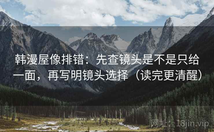 韩漫屋像排错：先查镜头是不是只给一面，再写明镜头选择（读完更清醒）