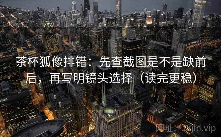 茶杯狐像排错：先查截图是不是缺前后，再写明镜头选择（读完更稳）