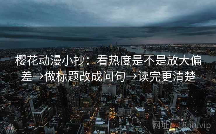 樱花动漫小抄：看热度是不是放大偏差→做标题改成问句→读完更清楚