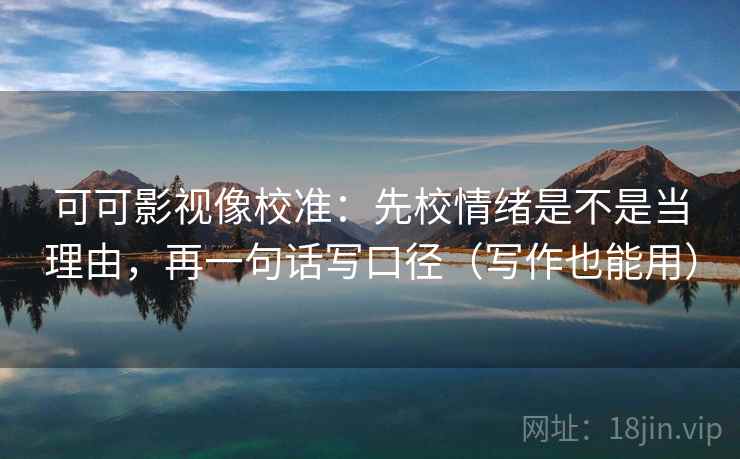 可可影视像校准：先校情绪是不是当理由，再一句话写口径（写作也能用）