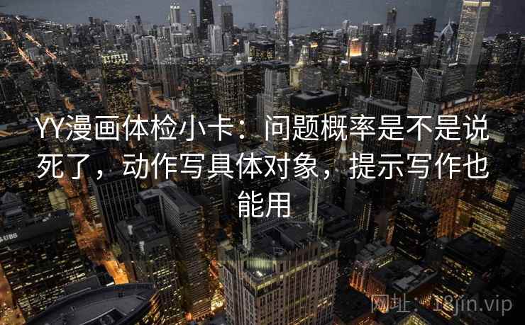 YY漫画体检小卡：问题概率是不是说死了，动作写具体对象，提示写作也能用