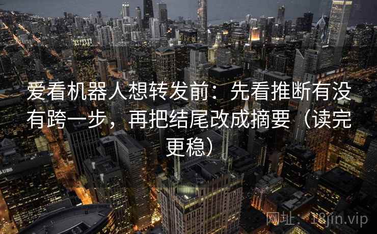 爱看机器人想转发前：先看推断有没有跨一步，再把结尾改成摘要（读完更稳）