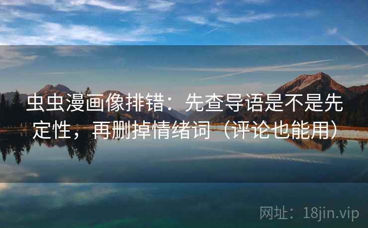 虫虫漫画像排错：先查导语是不是先定性，再删掉情绪词（评论也能用）
