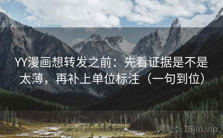 YY漫画想转发之前：先看证据是不是太薄，再补上单位标注（一句到位）
