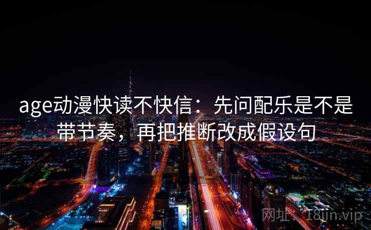 age动漫快读不快信:先问配乐是不是带节奏,再把推断改成假设句 age动漫快读不快信:先问配乐是不是带节奏,再把推断改成假设句