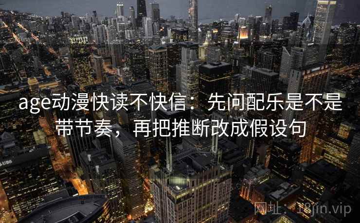 age动漫快读不快信：先问配乐是不是带节奏，再把推断改成假设句