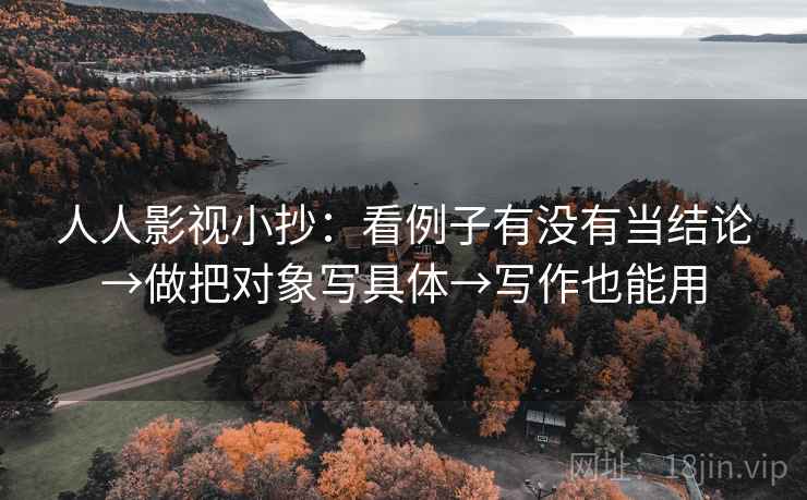 人人影视小抄：看例子有没有当结论→做把对象写具体→写作也能用