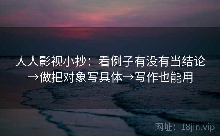 人人影视小抄：看例子有没有当结论→做把对象写具体→写作也能用