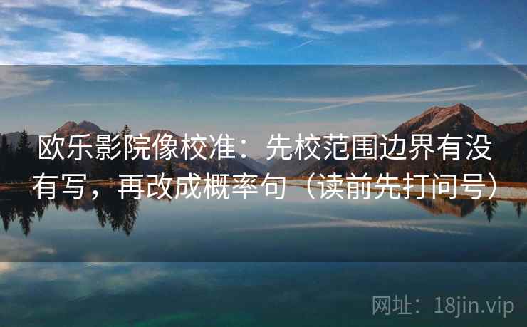欧乐影院像校准：先校范围边界有没有写，再改成概率句（读前先打问号）