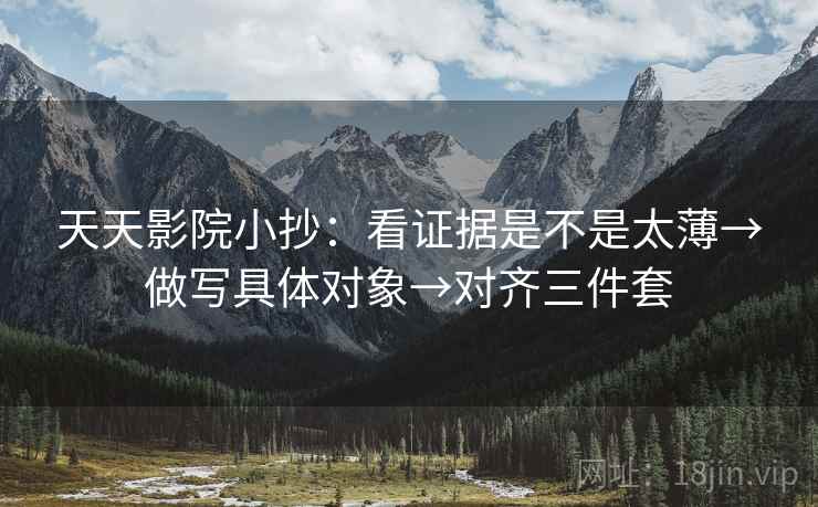 天天影院小抄：看证据是不是太薄→做写具体对象→对齐三件套
