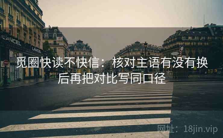 觅圈快读不快信：核对主语有没有换后再把对比写同口径