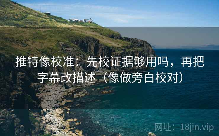 推特像校准：先校证据够用吗，再把字幕改描述（像做旁白校对）