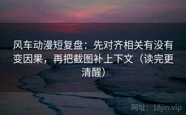 风车动漫短复盘：先对齐相关有没有变因果，再把截图补上下文（读完更清醒）