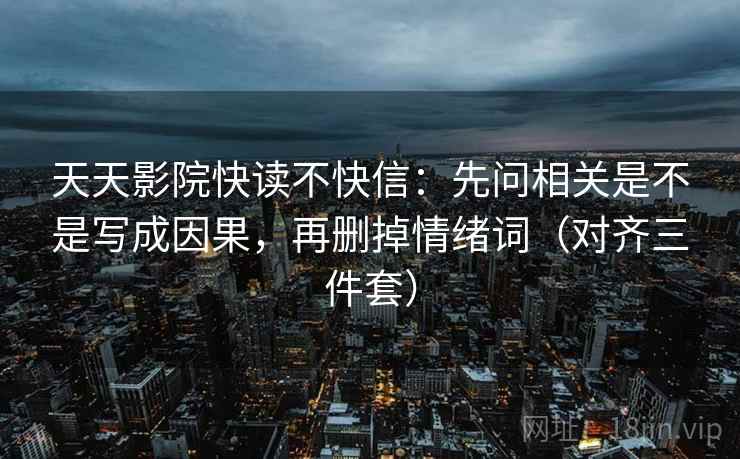 天天影院快读不快信：先问相关是不是写成因果，再删掉情绪词（对齐三件套）