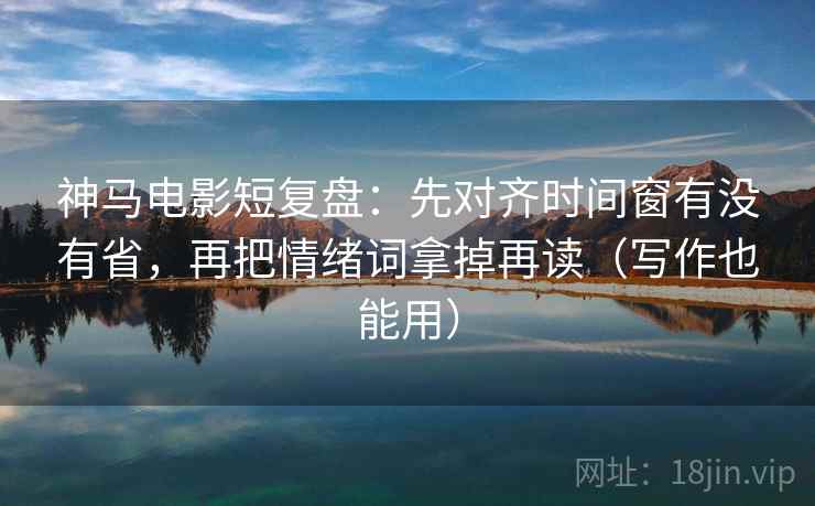 神马电影短复盘：先对齐时间窗有没有省，再把情绪词拿掉再读（写作也能用）