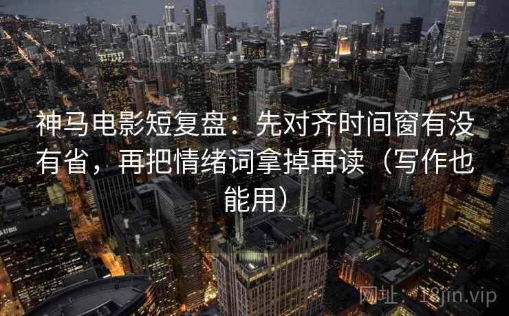 神马电影短复盘：先对齐时间窗有没有省，再把情绪词拿掉再读（写作也能用）