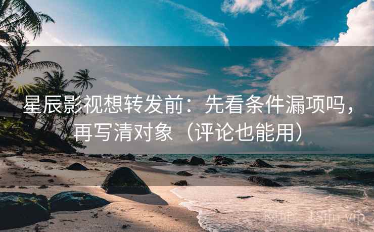 星辰影视想转发前：先看条件漏项吗，再写清对象（评论也能用）