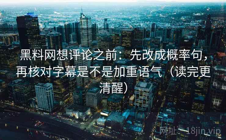 黑料网想评论之前：先改成概率句，再核对字幕是不是加重语气（读完更清醒）