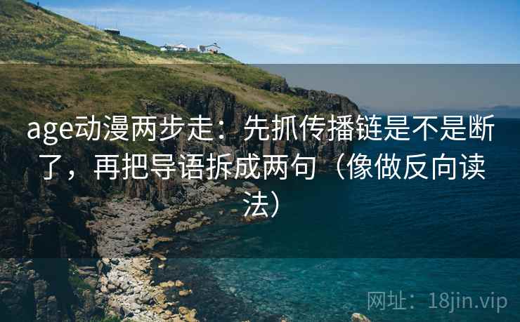 age动漫两步走：先抓传播链是不是断了，再把导语拆成两句（像做反向读法）