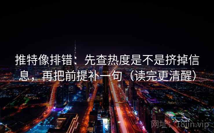 推特像排错：先查热度是不是挤掉信息，再把前提补一句（读完更清醒）
